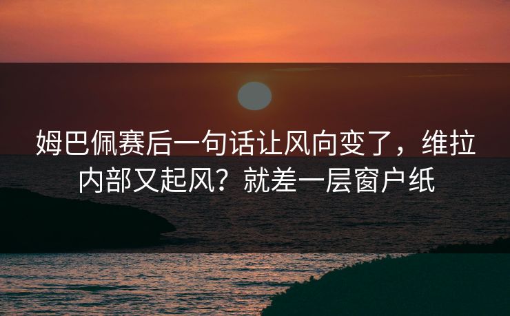姆巴佩赛后一句话让风向变了，维拉内部又起风？就差一层窗户纸