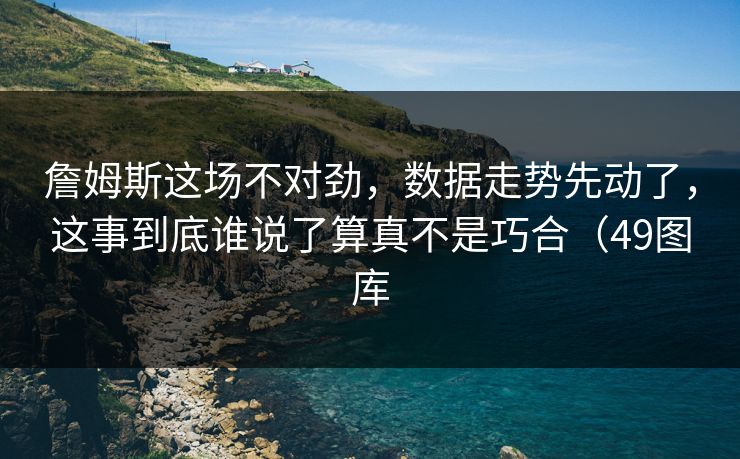 詹姆斯这场不对劲,数据走势先动了,这事到底谁说了算真不是巧合(49图库