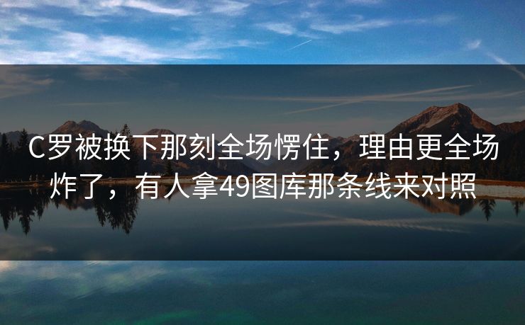 C罗被换下那刻全场愣住，理由更全场炸了，有人拿49图库那条线来对照