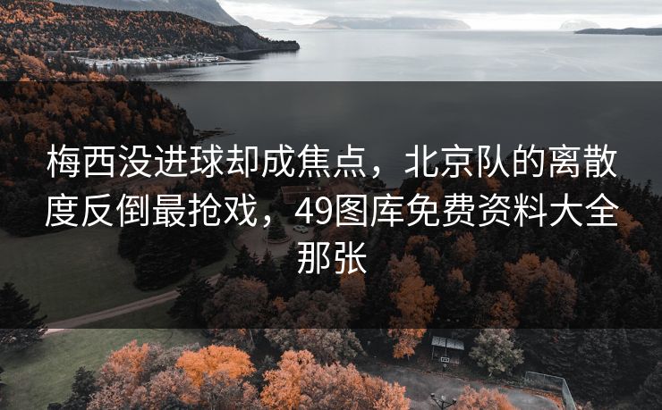 梅西没进球却成焦点，北京队的离散度反倒最抢戏，49图库免费资料大全那张