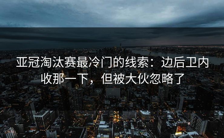 亚冠淘汰赛最冷门的线索：边后卫内收那一下，但被大伙忽略了