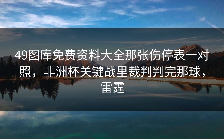 49图库免费资料大全那张伤停表一对照,非洲杯关键战里裁判判完那球,雷霆