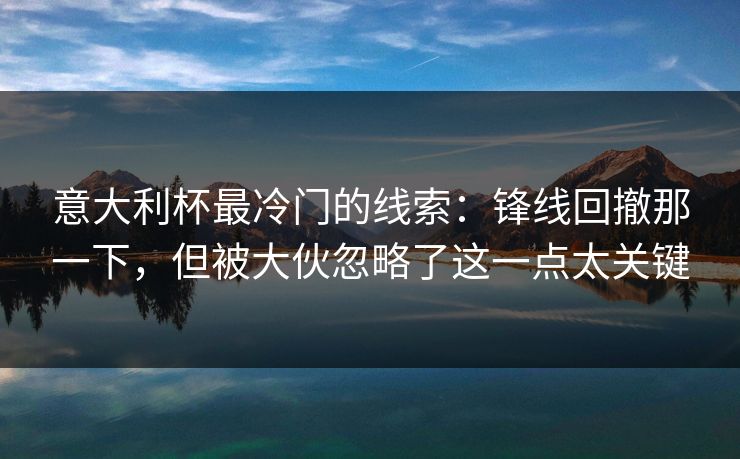 意大利杯最冷门的线索：锋线回撤那一下，但被大伙忽略了这一点太关键
