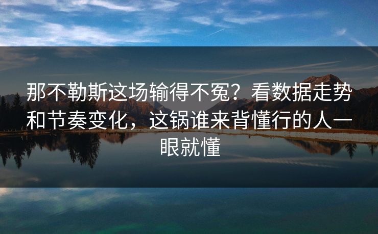 那不勒斯这场输得不冤？看数据走势和节奏变化，这锅谁来背懂行的人一眼就懂