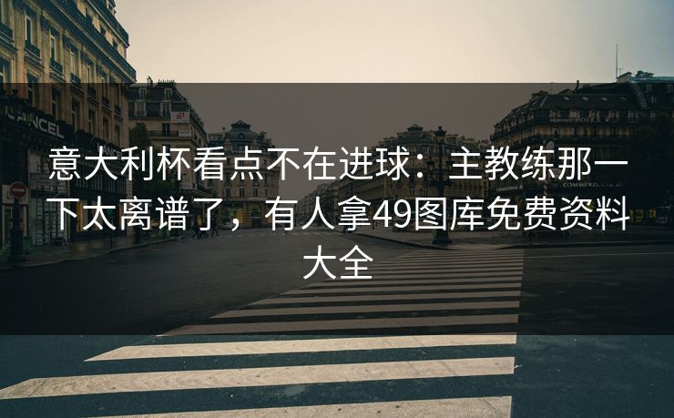 意大利杯看点不在进球：主教练那一下太离谱了，有人拿49图库免费资料大全