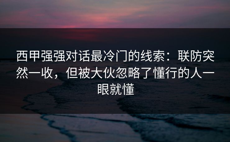 西甲强强对话最冷门的线索：联防突然一收，但被大伙忽略了懂行的人一眼就懂