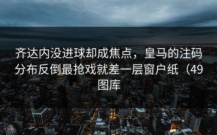 齐达内没进球却成焦点，皇马的注码分布反倒最抢戏就差一层窗户纸（49图库