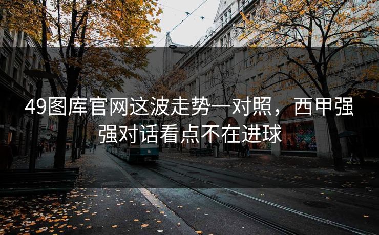 49图库官网这波走势一对照，西甲强强对话看点不在进球