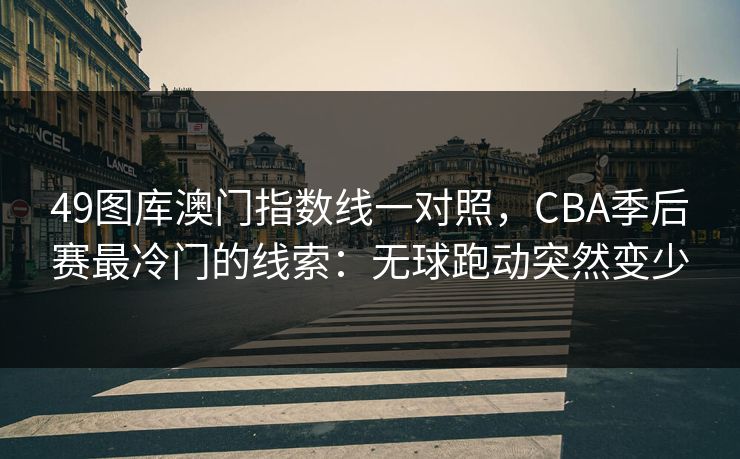49图库澳门指数线一对照，CBA季后赛最冷门的线索：无球跑动突然变少