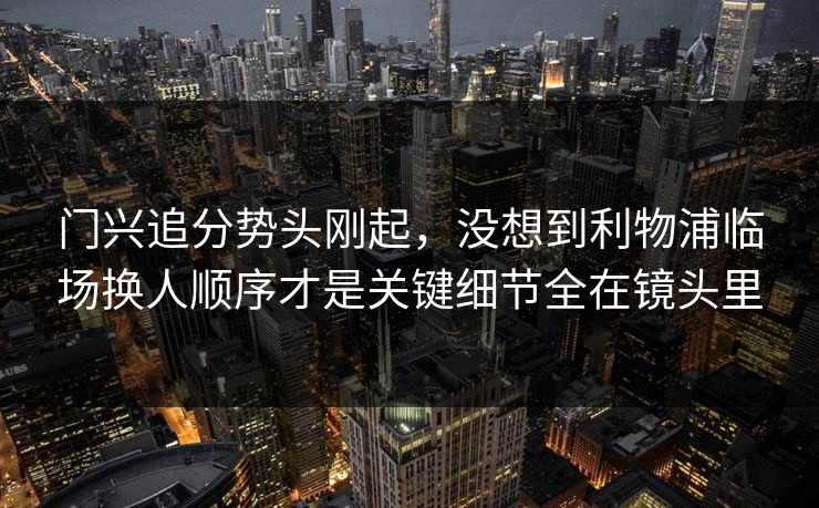 门兴追分势头刚起，没想到利物浦临场换人顺序才是关键细节全在镜头里