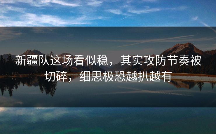 新疆队这场看似稳，其实攻防节奏被切碎，细思极恐越扒越有