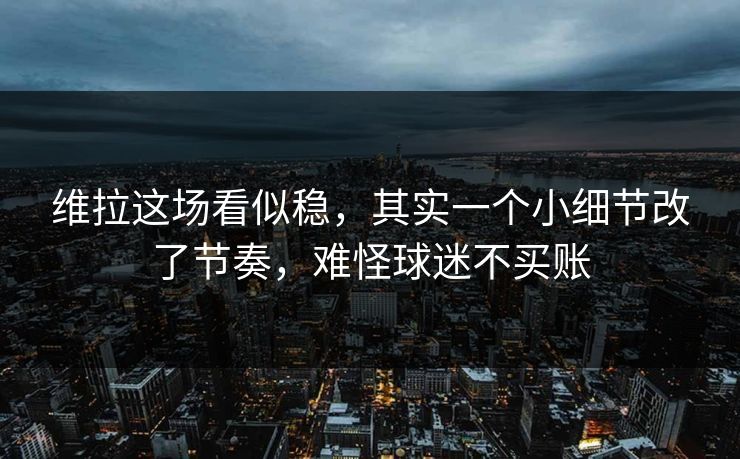 维拉这场看似稳，其实一个小细节改了节奏，难怪球迷不买账