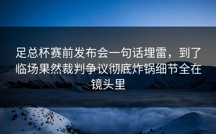 足总杯赛前发布会一句话埋雷，到了临场果然裁判争议彻底炸锅细节全在镜头里
