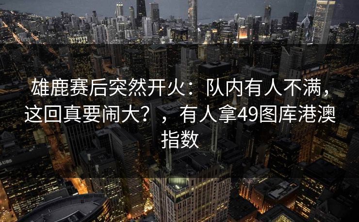 雄鹿赛后突然开火:队内有人不满,这回真要闹大?,有人拿49图库港澳指数 雄鹿赛后突然开火:队内有人不满,这回真要闹大?,有人拿49图库港澳指数