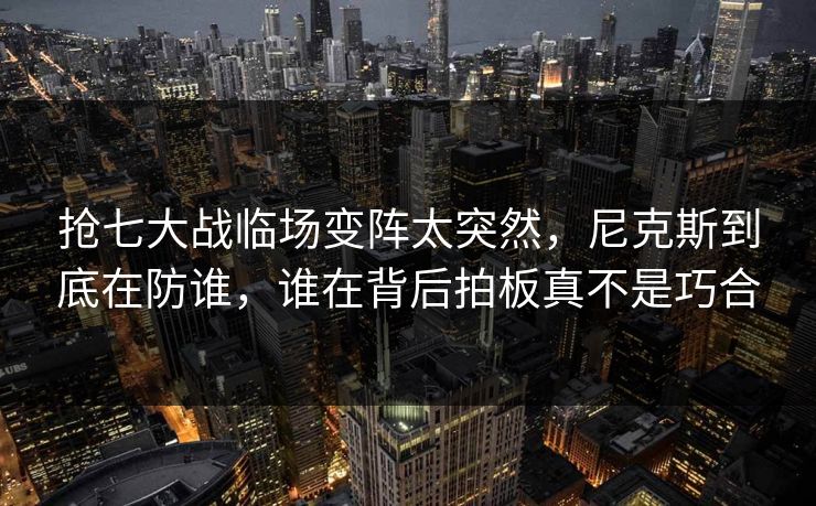 抢七大战临场变阵太突然，尼克斯到底在防谁，谁在背后拍板真不是巧合