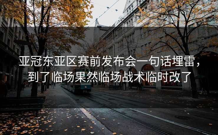 亚冠东亚区赛前发布会一句话埋雷，到了临场果然临场战术临时改了