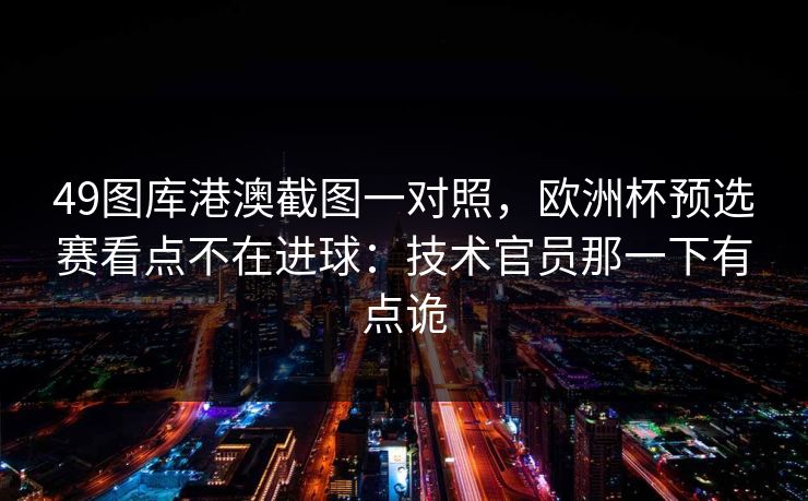 49图库港澳截图一对照,欧洲杯预选赛看点不在进球:技术官员那一下有点诡 49图库港澳截图一对照,欧洲杯预选赛看点不在进球:技术官员那一下有点诡