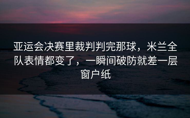 亚运会决赛里裁判判完那球，米兰全队表情都变了，一瞬间破防就差一层窗户纸