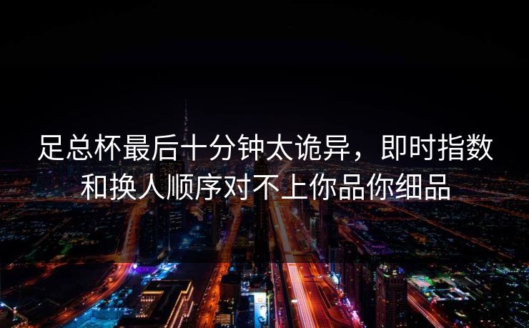 足总杯最后十分钟太诡异，即时指数和换人顺序对不上你品你细品