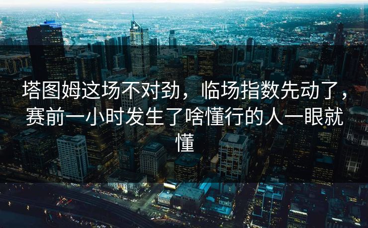 塔图姆这场不对劲，临场指数先动了，赛前一小时发生了啥懂行的人一眼就懂