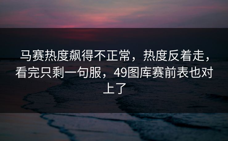 马赛热度飙得不正常，热度反着走，看完只剩一句服，49图库赛前表也对上了