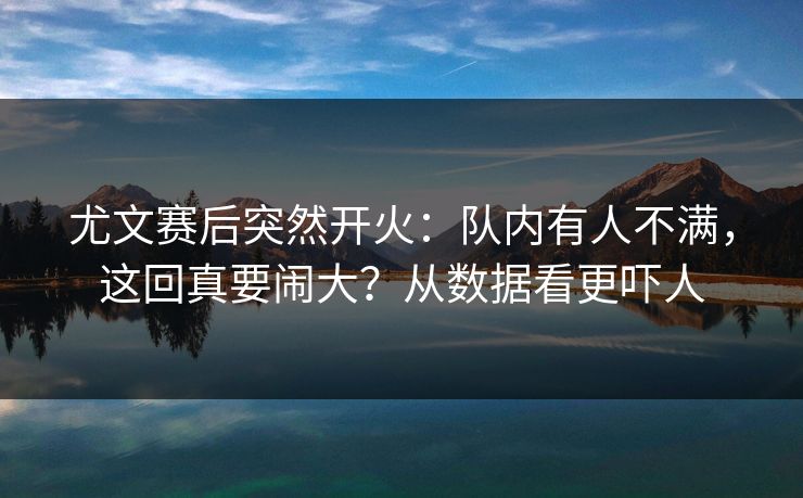 尤文赛后突然开火:队内有人不满,这回真要闹大?从数据看更吓人 尤文赛后突然开火:队内有人不满,这回真要闹大?从数据看更吓人