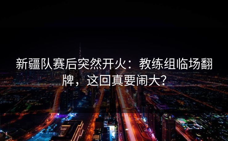 新疆队赛后突然开火:教练组临场翻牌,这回真要闹大? 新疆队赛后突然开火:教练组临场翻牌,这回真要闹大?