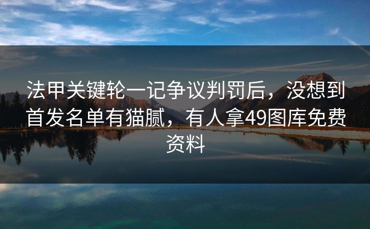 法甲关键轮一记争议判罚后,没想到首发名单有猫腻,有人拿49图库免费资料 法甲关键轮一记争议判罚后,没想到首发名单有猫腻,有人拿49图库免费资料