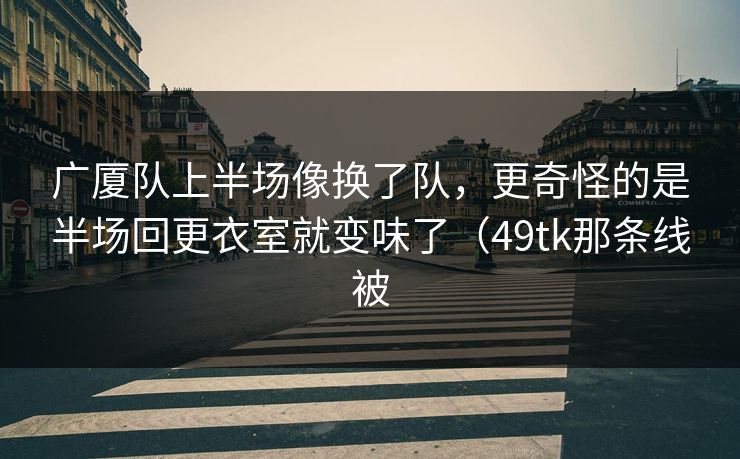广厦队上半场像换了队，更奇怪的是半场回更衣室就变味了（49tk那条线被