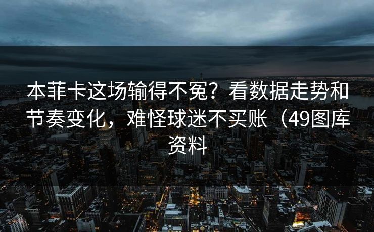 本菲卡这场输得不冤？看数据走势和节奏变化，难怪球迷不买账（49图库资料
