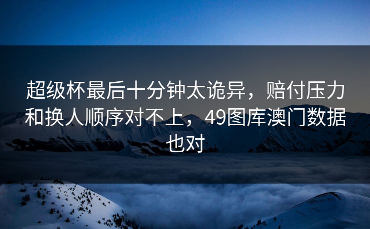 超级杯最后十分钟太诡异，赔付压力和换人顺序对不上，49图库澳门数据也对