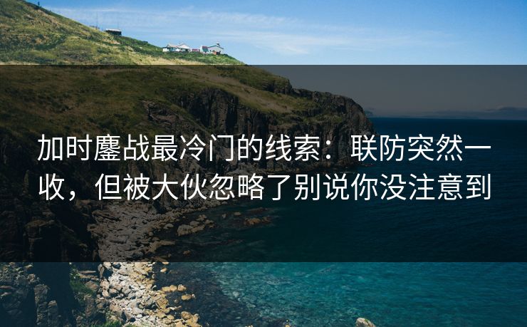 加时鏖战最冷门的线索：联防突然一收，但被大伙忽略了别说你没注意到