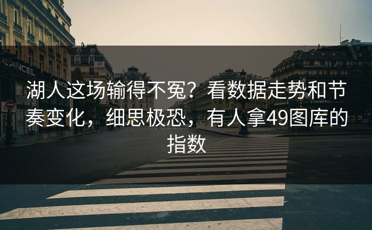 湖人这场输得不冤?看数据走势和节奏变化,细思极恐,有人拿49图库的指数 湖人这场输得不冤?看数据走势和节奏变化,细思极恐,有人拿49图库的指数