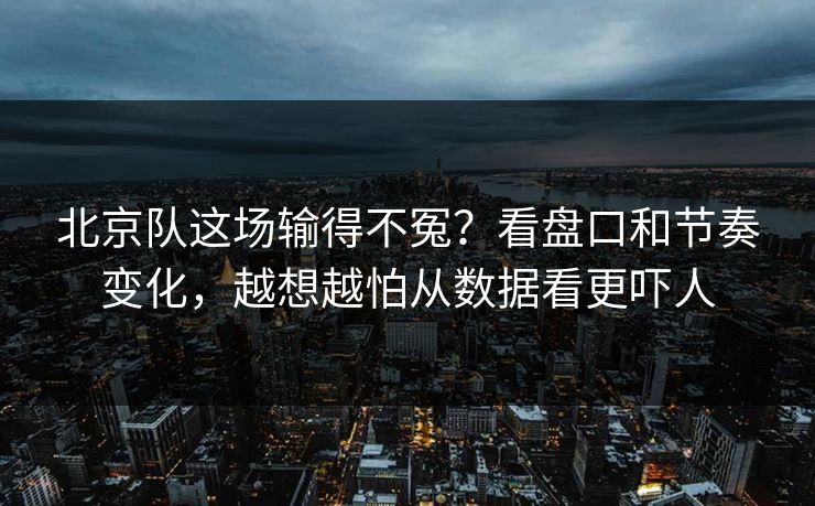 北京队这场输得不冤？看盘口和节奏变化，越想越怕从数据看更吓人