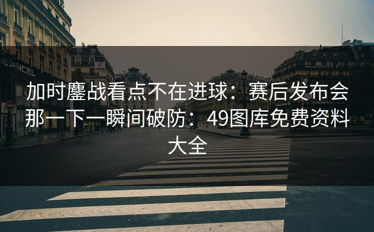加时鏖战看点不在进球:赛后发布会那一下一瞬间破防:49图库免费资料大全 加时鏖战看点不在进球:赛后发布会那一下一瞬间破防:49图库免费资料大全