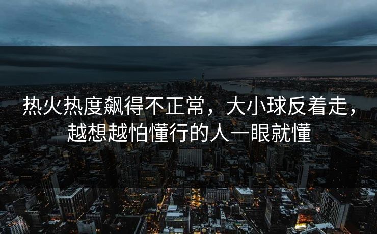 热火热度飙得不正常，大小球反着走，越想越怕懂行的人一眼就懂