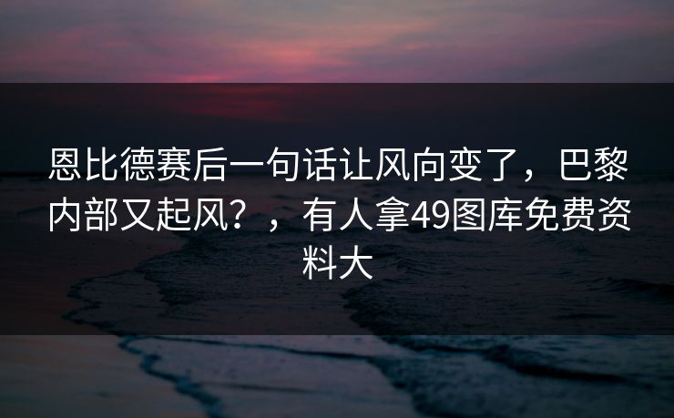 恩比德赛后一句话让风向变了，巴黎内部又起风？，有人拿49图库免费资料大
