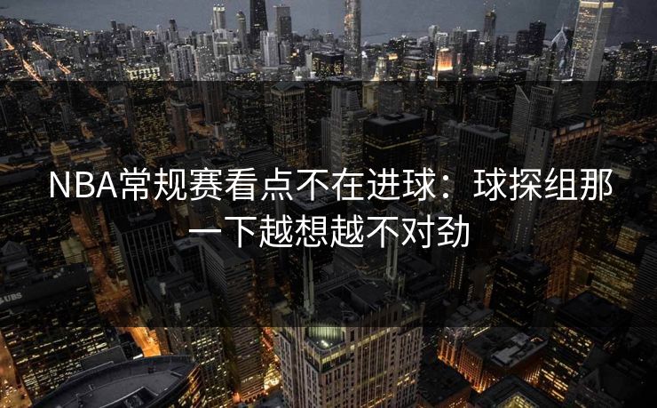 NBA常规赛看点不在进球：球探组那一下越想越不对劲