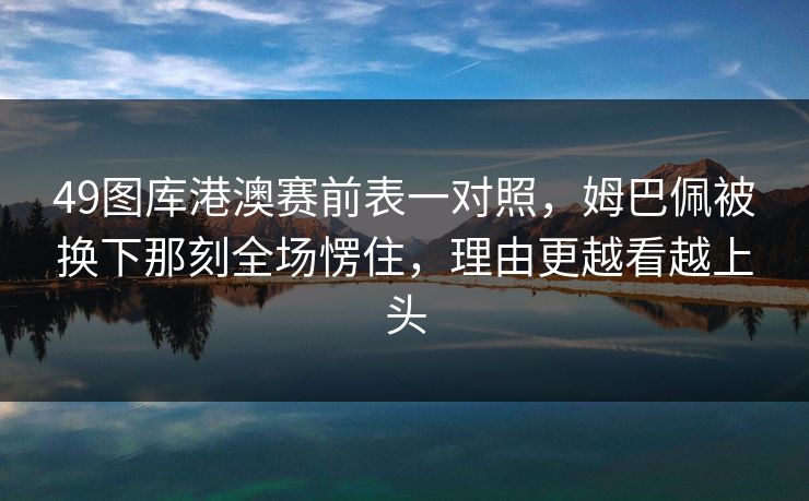 49图库港澳赛前表一对照，姆巴佩被换下那刻全场愣住，理由更越看越上头