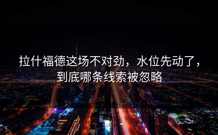 拉什福德这场不对劲，水位先动了，到底哪条线索被忽略