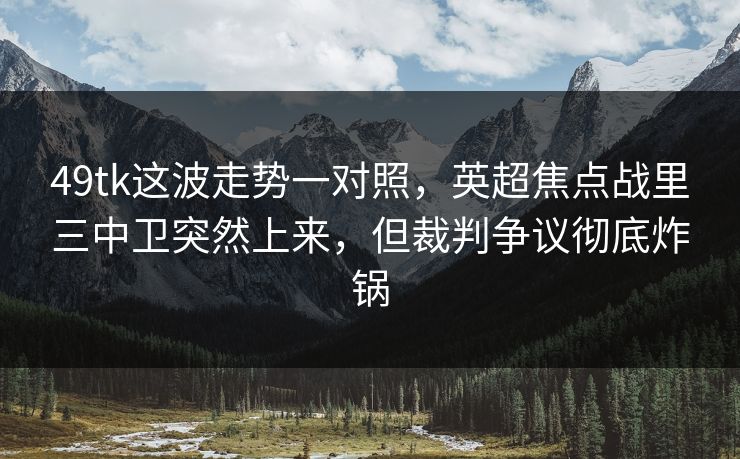49tk这波走势一对照，英超焦点战里三中卫突然上来，但裁判争议彻底炸锅