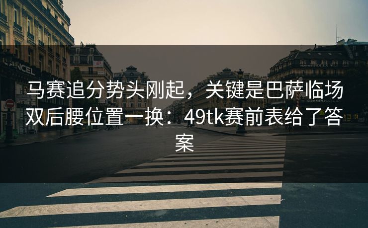 马赛追分势头刚起，关键是巴萨临场双后腰位置一换：49tk赛前表给了答案