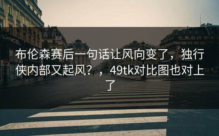 布伦森赛后一句话让风向变了，独行侠内部又起风？，49tk对比图也对上了