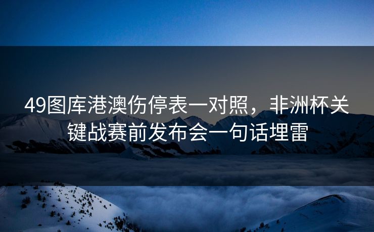 49图库港澳伤停表一对照，非洲杯关键战赛前发布会一句话埋雷
