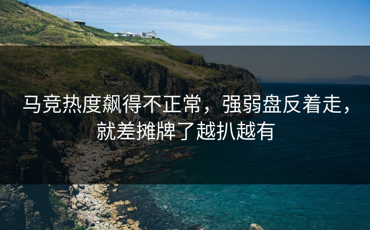 马竞热度飙得不正常，强弱盘反着走，就差摊牌了越扒越有