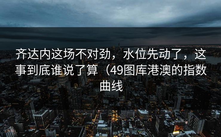 齐达内这场不对劲，水位先动了，这事到底谁说了算（49图库港澳的指数曲线