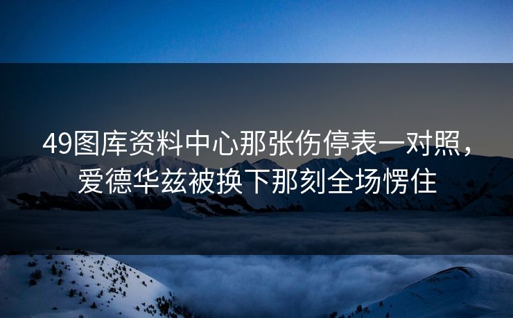 49图库资料中心那张伤停表一对照，爱德华兹被换下那刻全场愣住