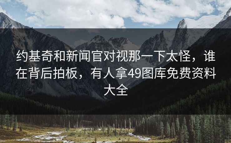 约基奇和新闻官对视那一下太怪，谁在背后拍板，有人拿49图库免费资料大全