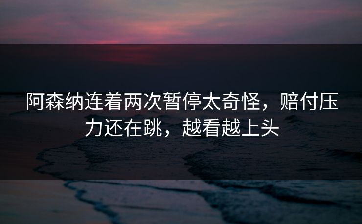 阿森纳连着两次暂停太奇怪，赔付压力还在跳，越看越上头