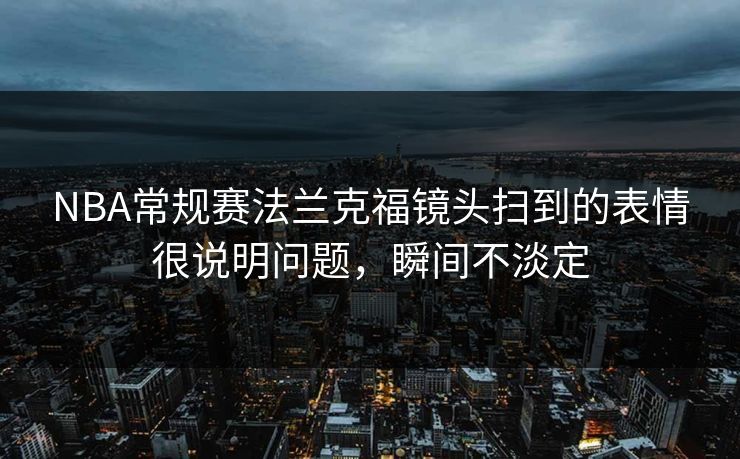 NBA常规赛法兰克福镜头扫到的表情很说明问题，瞬间不淡定